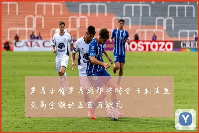 罗马小将罗马诺即将转会卡利亚里交易金额达五百万欧元