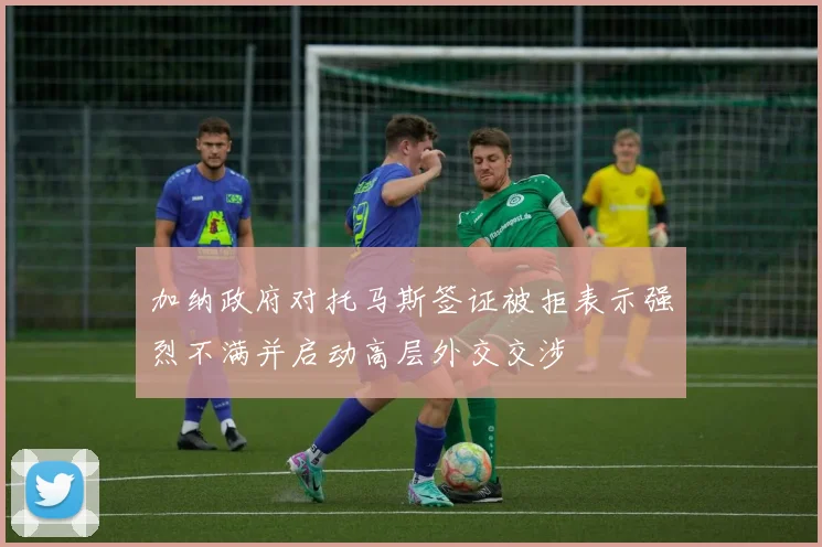 加纳政府对托马斯签证被拒表示强烈不满并启动高层外交交涉