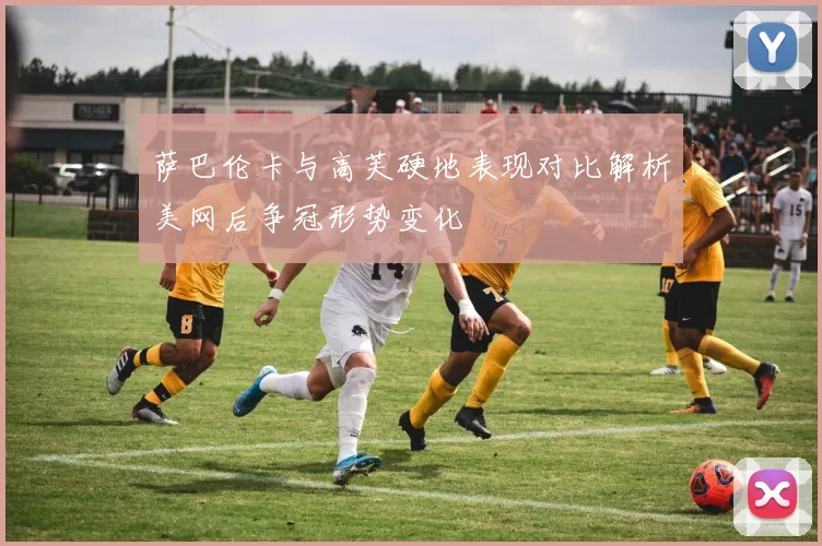 萨巴伦卡与高芙硬地表现对比解析美网后争冠形势变化