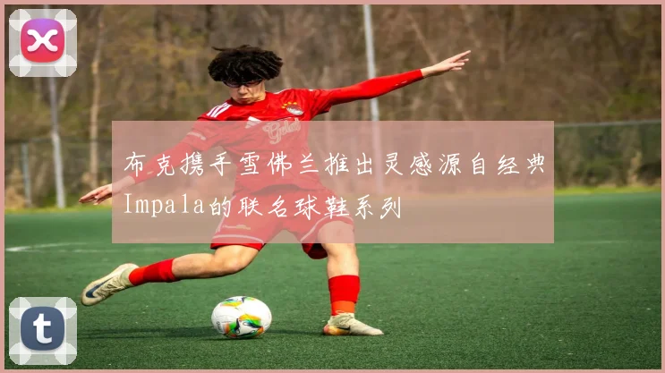 布克携手雪佛兰推出灵感源自经典Impala的联名球鞋系列
