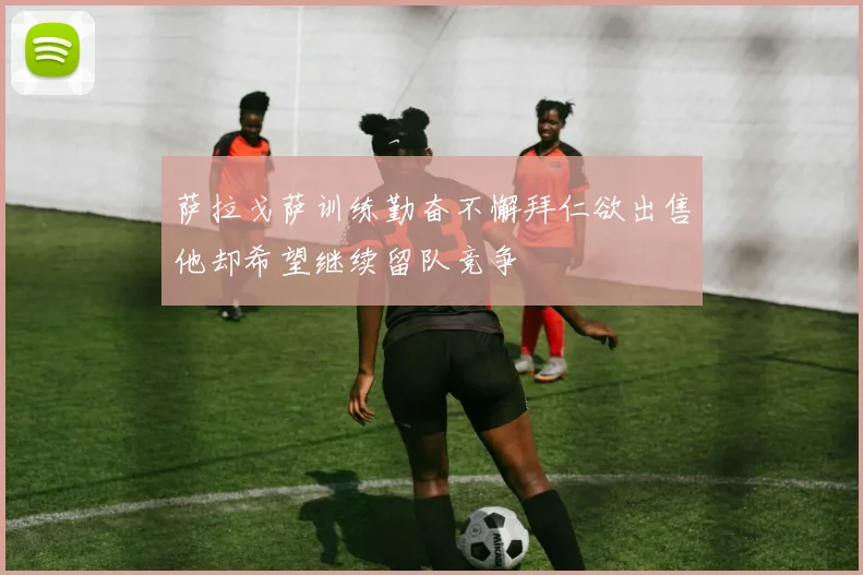 萨拉戈萨训练勤奋不懈拜仁欲出售他却希望继续留队竞争
