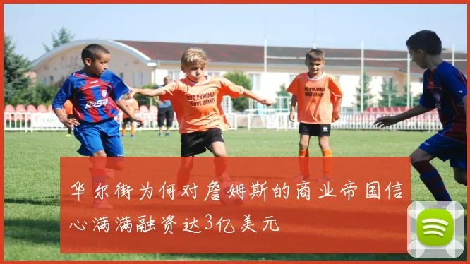华尔街为何对詹姆斯的商业帝国信心满满融资达3亿美元